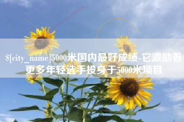 安康5000米国内最好成绩-它激励着更多年轻选手投身于5000米项目