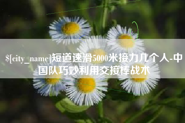 安康短道速滑5000米接力几个人-中国队巧妙利用交接棒战术