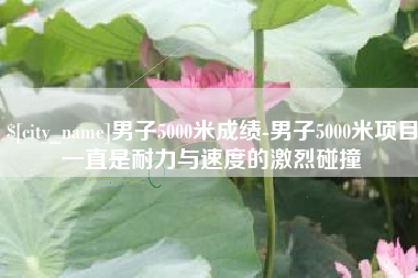 安康男子5000米成绩-男子5000米项目一直是耐力与速度的激烈碰撞