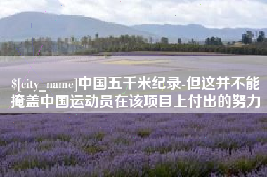 安康中国五千米纪录-但这并不能掩盖中国运动员在该项目上付出的努力