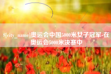 安康奥运会中国5000米女子冠军-在奥运会5000米决赛中