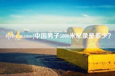安康中国男子5000米纪录是多少？