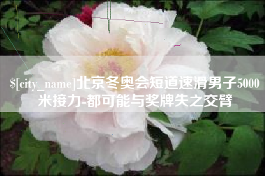 安康北京冬奥会短道速滑男子5000米接力-都可能与奖牌失之交臂