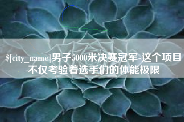 安康男子5000米决赛冠军-这个项目不仅考验着选手们的体能极限