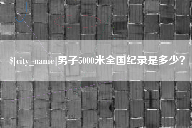 安康男子5000米全国纪录是多少？