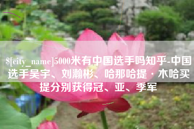 安康5000米有中国选手吗知乎-中国选手吴宇、刘瀚彬、哈那哈提·木哈买提分别获得冠、亚、季军