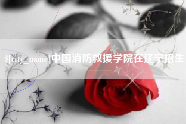安康中国消防救援学院在辽宁招生