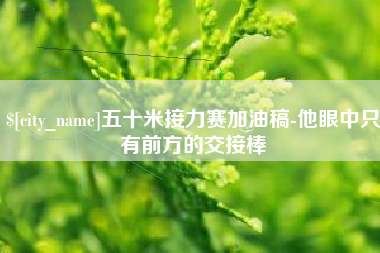 安康五十米接力赛加油稿-他眼中只有前方的交接棒