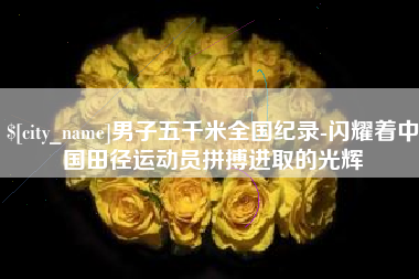 安康男子五千米全国纪录-闪耀着中国田径运动员拼搏进取的光辉