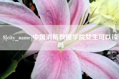 安康中国消防救援学院女生可以读吗