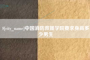 安康中国消防救援学院要求身高多少男生