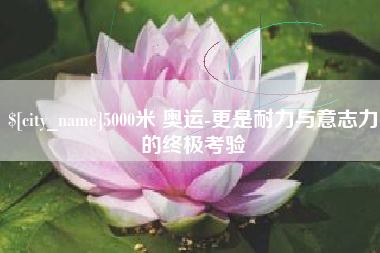 安康5000米 奥运-更是耐力与意志力的终极考验