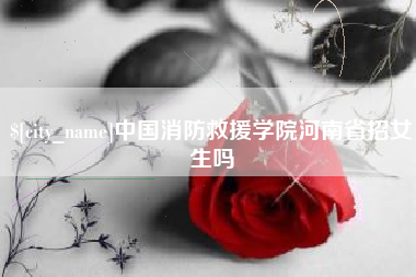 安康中国消防救援学院河南省招女生吗