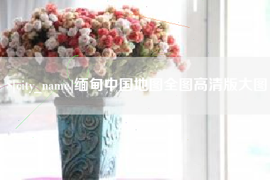 安康缅甸中国地图全图高清版大图