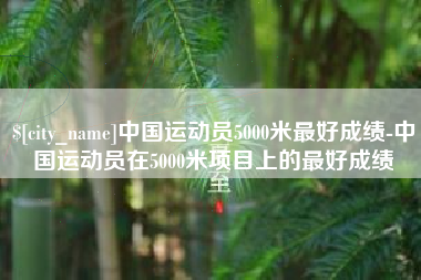 安康中国运动员5000米最好成绩-中国运动员在5000米项目上的最好成绩