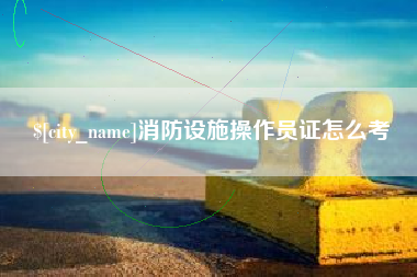 安康消防设施操作员证怎么考