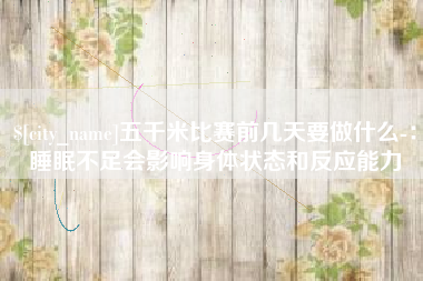安康五千米比赛前几天要做什么-：睡眠不足会影响身体状态和反应能力