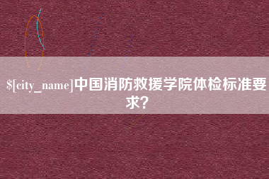 安康中国消防救援学院体检标准要求？