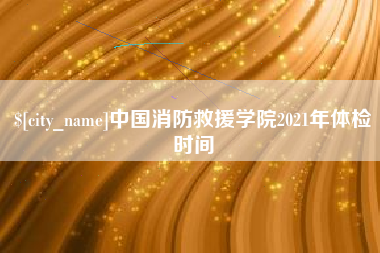 安康中国消防救援学院2021年体检时间
