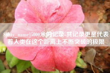 安康5000米的记录-其记录更是代表着人类在这个距离上不断突破的极限