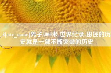 安康男子5000米 世界纪录-田径的历史就是一部不断突破的历史