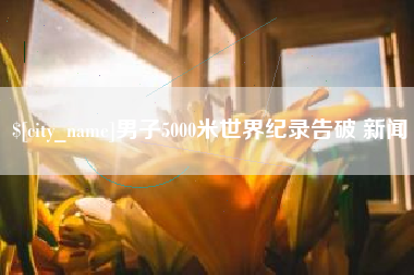 安康男子5000米世界纪录告破 新闻