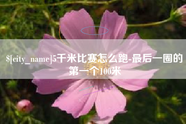 安康5千米比赛怎么跑-最后一圈的第一个100米
