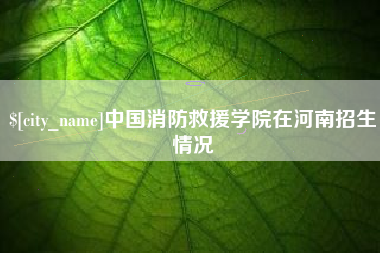 安康中国消防救援学院在河南招生情况