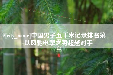 安康中国男子五千米记录排名第一-以风驰电掣之势超越对手
