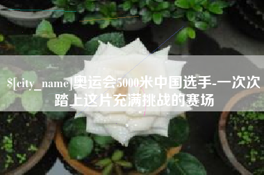 安康奥运会5000米中国选手-一次次踏上这片充满挑战的赛场
