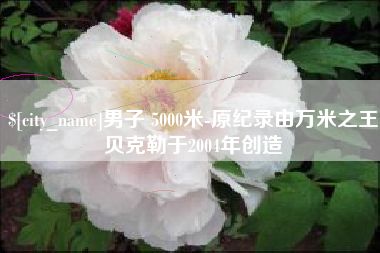 安康男子 5000米-原纪录由万米之王贝克勒于2004年创造