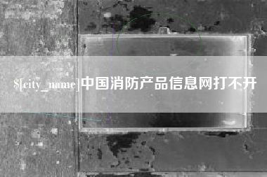 安康中国消防产品信息网打不开