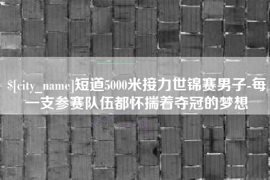 安康短道5000米接力世锦赛男子-每一支参赛队伍都怀揣着夺冠的梦想