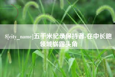 安康五千米纪录保持者-在中长跑领域崭露头角