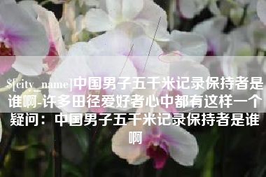 安康中国男子五千米记录保持者是谁啊-许多田径爱好者心中都有这样一个疑问：中国男子五千米记录保持者是谁啊
