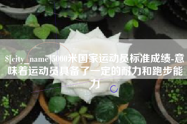 安康5000米国家运动员标准成绩-意味着运动员具备了一定的耐力和跑步能力