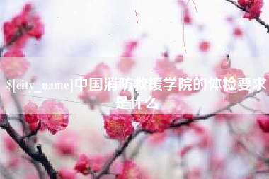安康中国消防救援学院的体检要求是什么