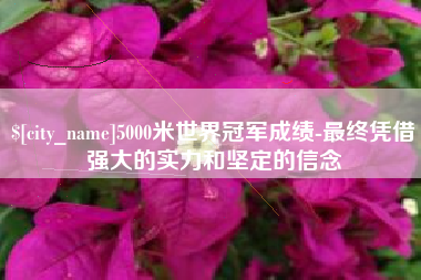 安康5000米世界冠军成绩-最终凭借强大的实力和坚定的信念