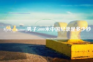 安康男子5000米中国纪录是多少秒