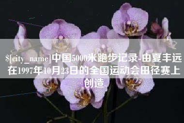 安康中国5000米跑步记录-由夏丰远在1997年10月23日的全国运动会田径赛上创造
