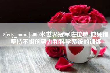 安康5000米世界冠军法拉赫-他凭借坚持不懈的努力和科学系统的训练