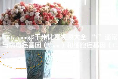 安康5千米比赛视频大全-“V”通常与病毒癌基因（V-onc）和细胞癌基因（C-onc）相关