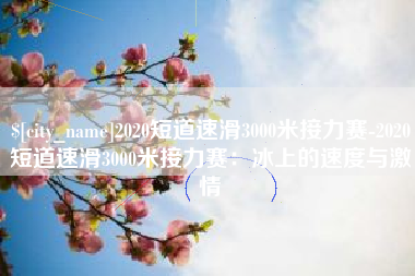安康2020短道速滑3000米接力赛-2020短道速滑3000米接力赛：冰上的速度与激情