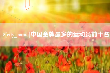 安康中国金牌最多的运动员前十名