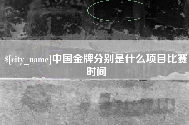 安康中国金牌分别是什么项目比赛时间