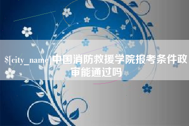 安康中国消防救援学院报考条件政审能通过吗