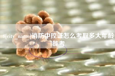 安康消防中控证怎么考取多大年龄能考